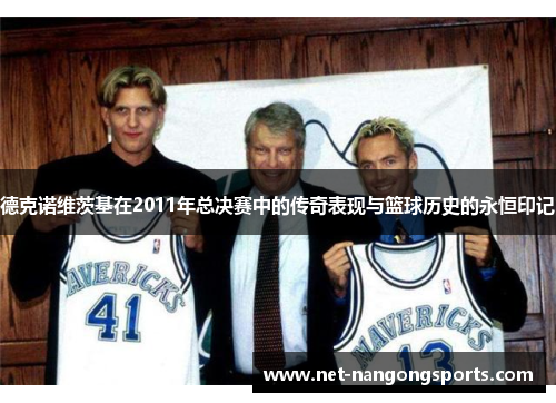 德克诺维茨基在2011年总决赛中的传奇表现与篮球历史的永恒印记