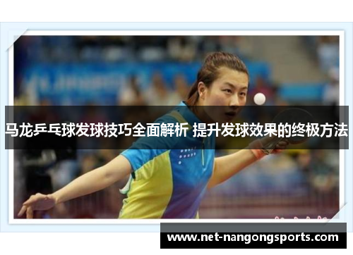 马龙乒乓球发球技巧全面解析 提升发球效果的终极方法