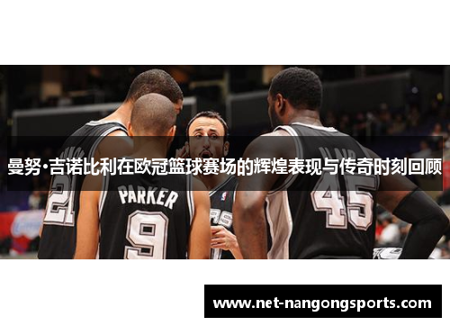 曼努·吉诺比利在欧冠篮球赛场的辉煌表现与传奇时刻回顾