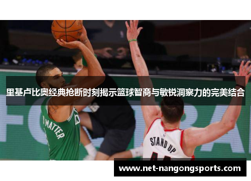 里基卢比奥经典抢断时刻揭示篮球智商与敏锐洞察力的完美结合