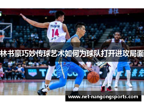 林书豪巧妙传球艺术如何为球队打开进攻局面