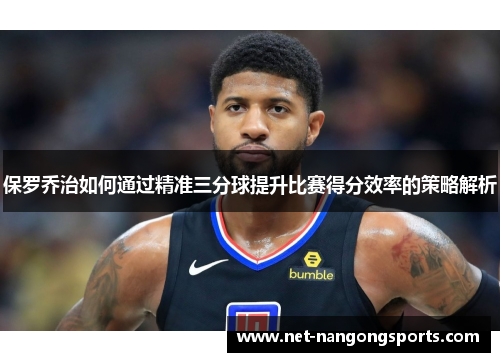 保罗乔治如何通过精准三分球提升比赛得分效率的策略解析