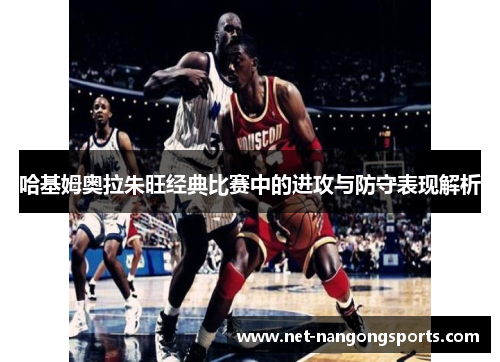 哈基姆奥拉朱旺经典比赛中的进攻与防守表现解析