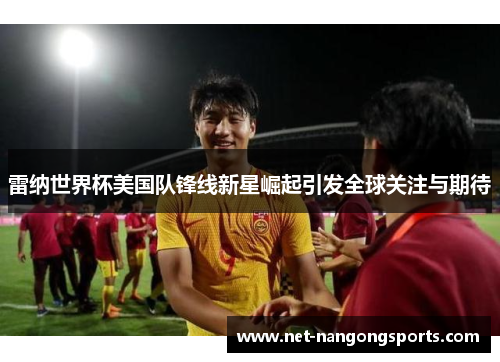 雷纳世界杯美国队锋线新星崛起引发全球关注与期待