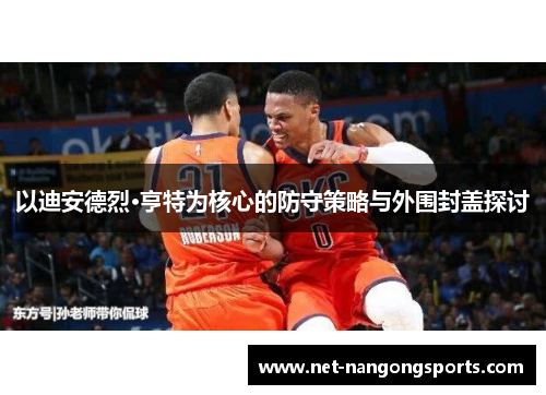 以迪安德烈·亨特为核心的防守策略与外围封盖探讨