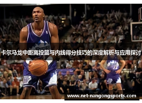 卡尔马龙中距离投篮与内线得分技巧的深度解析与应用探讨