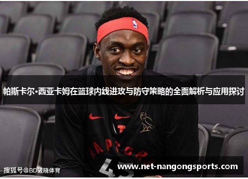 帕斯卡尔·西亚卡姆在篮球内线进攻与防守策略的全面解析与应用探讨
