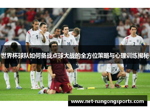 世界杯球队如何备战点球大战的全方位策略与心理训练揭秘