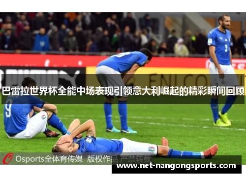 巴雷拉世界杯全能中场表现引领意大利崛起的精彩瞬间回顾