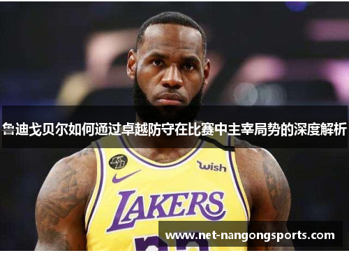 鲁迪戈贝尔如何通过卓越防守在比赛中主宰局势的深度解析