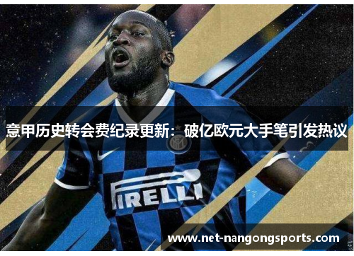 意甲历史转会费纪录更新：破亿欧元大手笔引发热议