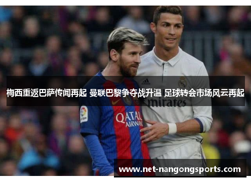 梅西重返巴萨传闻再起 曼联巴黎争夺战升温 足球转会市场风云再起