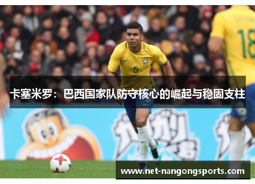 卡塞米罗：巴西国家队防守核心的崛起与稳固支柱