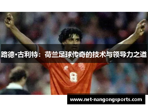 路德·古利特：荷兰足球传奇的技术与领导力之道