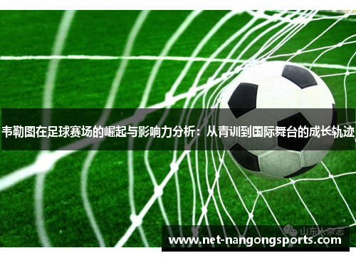 韦勒图在足球赛场的崛起与影响力分析：从青训到国际舞台的成长轨迹