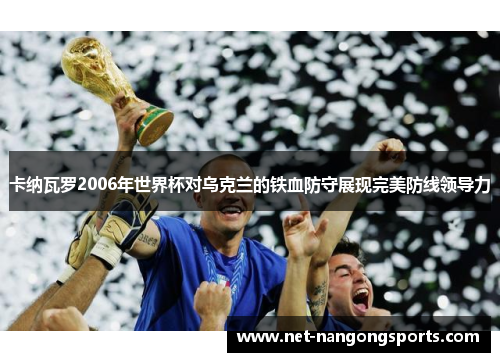 卡纳瓦罗2006年世界杯对乌克兰的铁血防守展现完美防线领导力