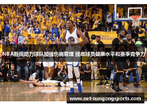 NBA新规助力球队加强伤病管理 提高球员健康水平和赛季竞争力