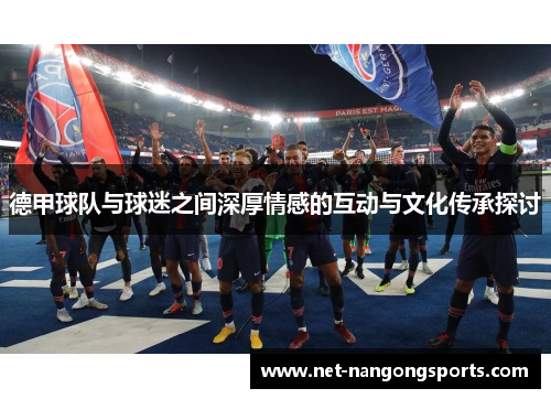 德甲球队与球迷之间深厚情感的互动与文化传承探讨