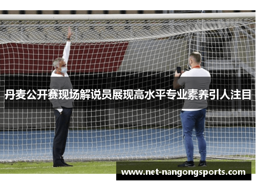 丹麦公开赛现场解说员展现高水平专业素养引人注目
