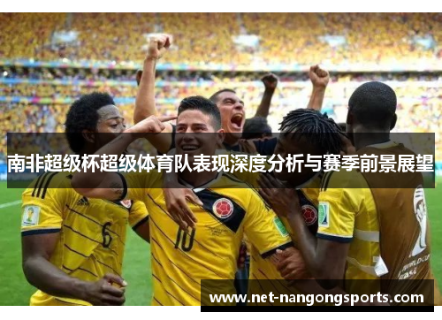南非超级杯超级体育队表现深度分析与赛季前景展望