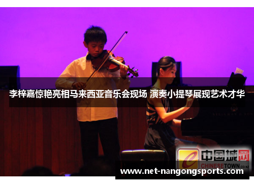 李梓嘉惊艳亮相马来西亚音乐会现场 演奏小提琴展现艺术才华