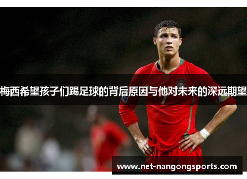 梅西希望孩子们踢足球的背后原因与他对未来的深远期望
