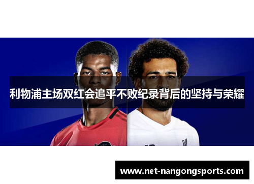 利物浦主场双红会追平不败纪录背后的坚持与荣耀
