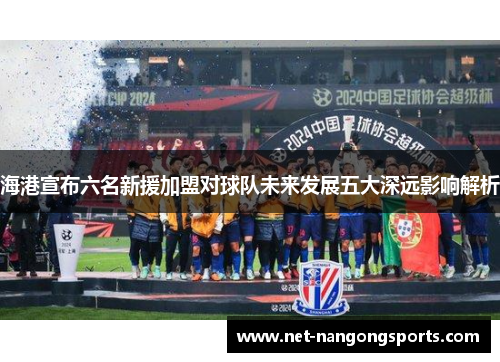 海港宣布六名新援加盟对球队未来发展五大深远影响解析