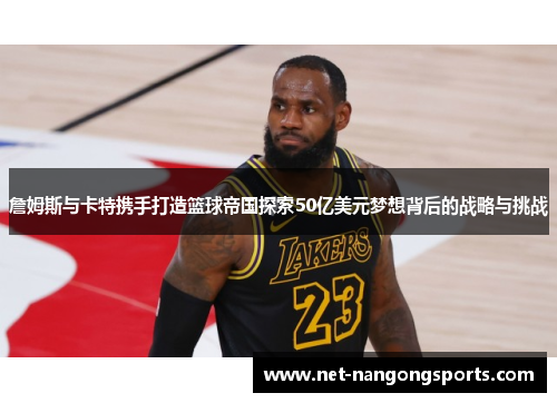 詹姆斯与卡特携手打造篮球帝国探索50亿美元梦想背后的战略与挑战