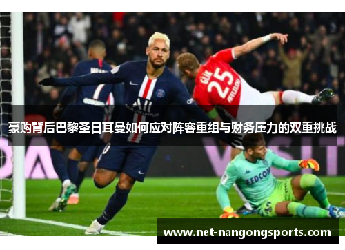 豪购背后巴黎圣日耳曼如何应对阵容重组与财务压力的双重挑战
