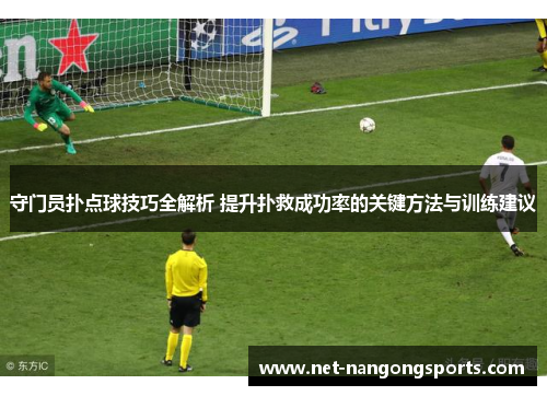 守门员扑点球技巧全解析 提升扑救成功率的关键方法与训练建议