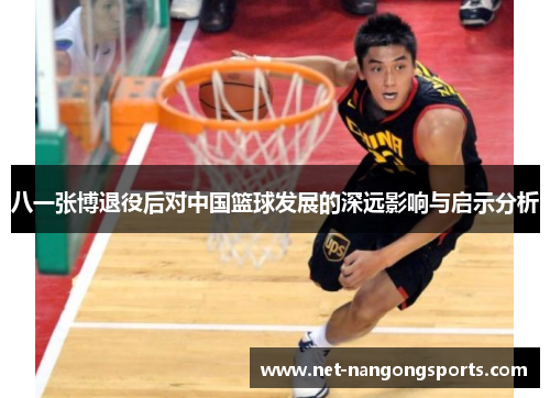 八一张博退役后对中国篮球发展的深远影响与启示分析