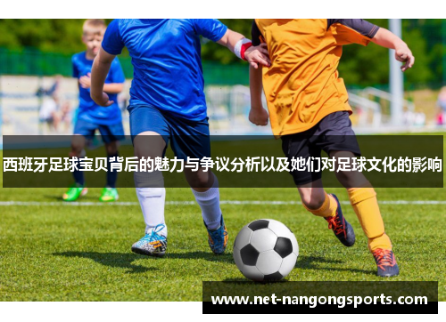 西班牙足球宝贝背后的魅力与争议分析以及她们对足球文化的影响
