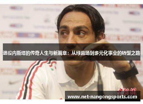 退役内斯塔的传奇人生与新篇章：从绿茵场到多元化事业的转型之路