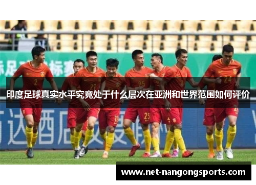 印度足球真实水平究竟处于什么层次在亚洲和世界范围如何评价